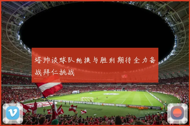 塔帅谈球队轮换与胜利期待全力备战拜仁挑战