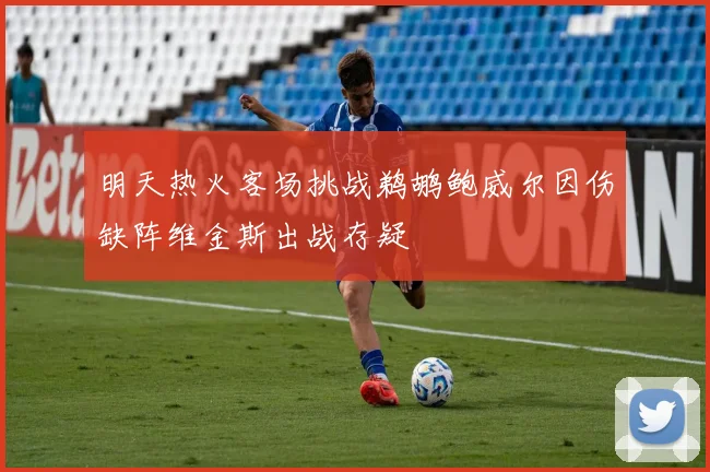 明天热火客场挑战鹈鹕鲍威尔因伤缺阵维金斯出战存疑