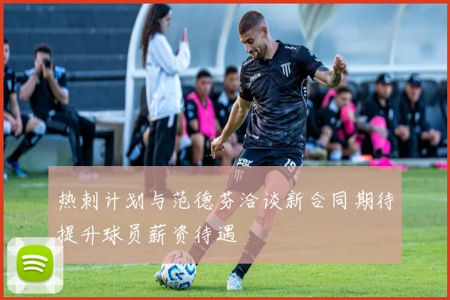 热刺计划与范德芬洽谈新合同期待提升球员薪资待遇