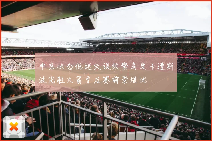 申京状态低迷失误频繁乌度卡遭斯波完胜火箭季后赛前景堪忧
