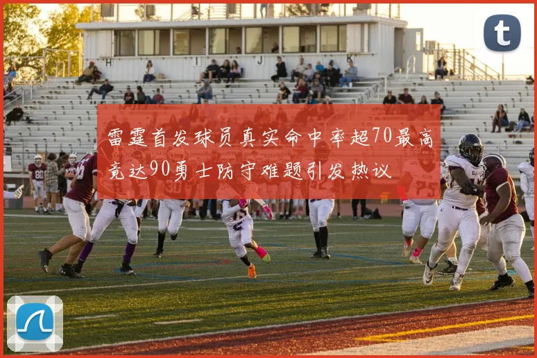 雷霆首发球员真实命中率超70最高竟达90勇士防守难题引发热议