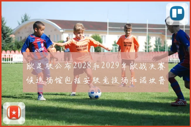 欧足联公布2028和2029年欧战决赛候选场馆包括安联竞技场和诺坎普