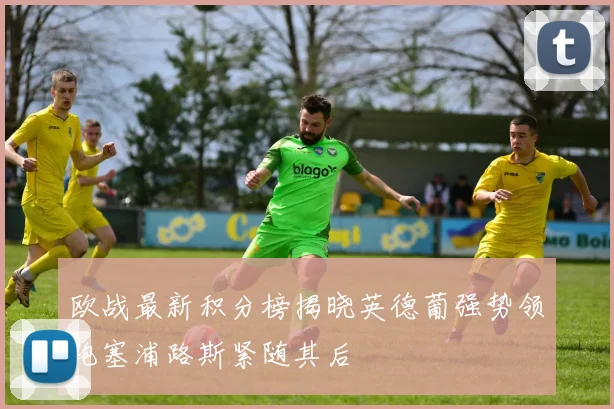 欧战最新积分榜揭晓英德葡强势领跑塞浦路斯紧随其后
