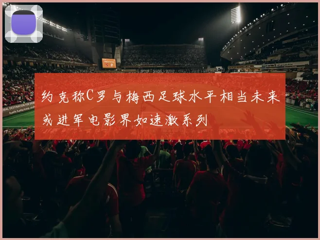 约克称C罗与梅西足球水平相当未来或进军电影界如速激系列