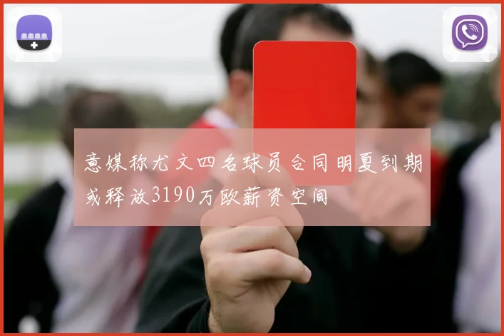 意媒称尤文四名球员合同明夏到期或释放3190万欧薪资空间